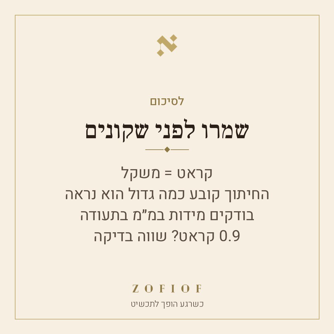 לסיכום: קראט = משקל, החיתוך קובע כמה גדול הוא נראה, בודקים מידות במ״מ בתעודה, ו-0.9 קראט שווה בדיקה